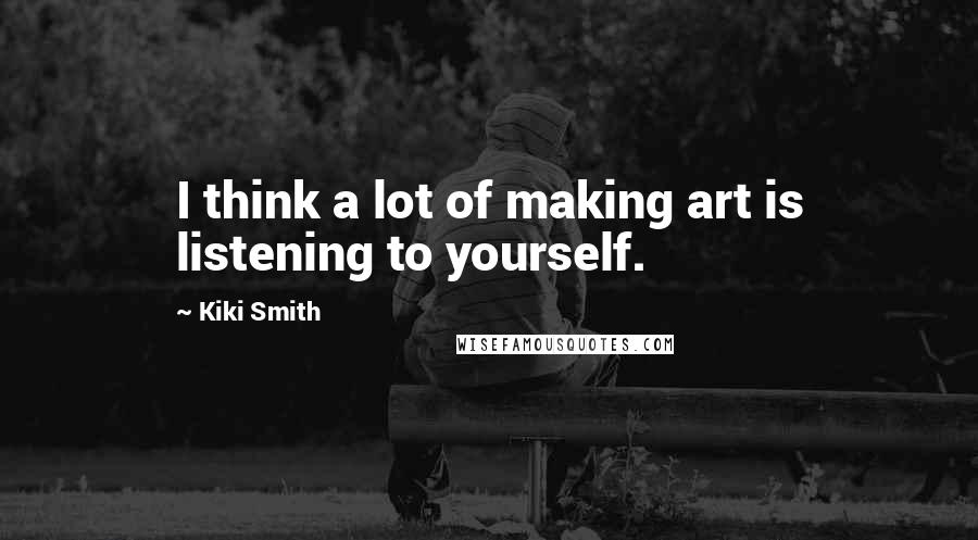 Kiki Smith Quotes: I think a lot of making art is listening to yourself.