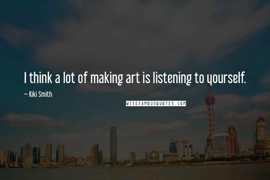 Kiki Smith Quotes: I think a lot of making art is listening to yourself.