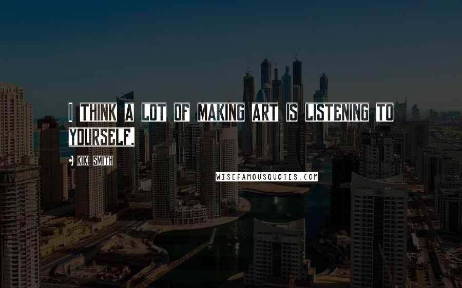 Kiki Smith Quotes: I think a lot of making art is listening to yourself.