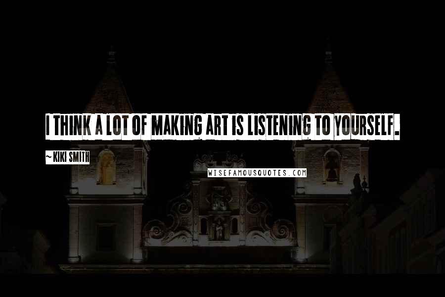 Kiki Smith Quotes: I think a lot of making art is listening to yourself.