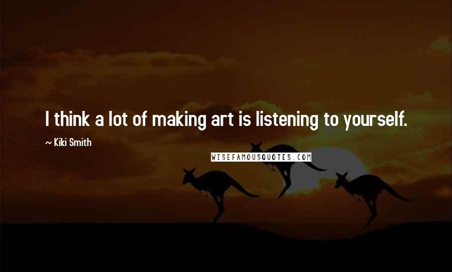 Kiki Smith Quotes: I think a lot of making art is listening to yourself.