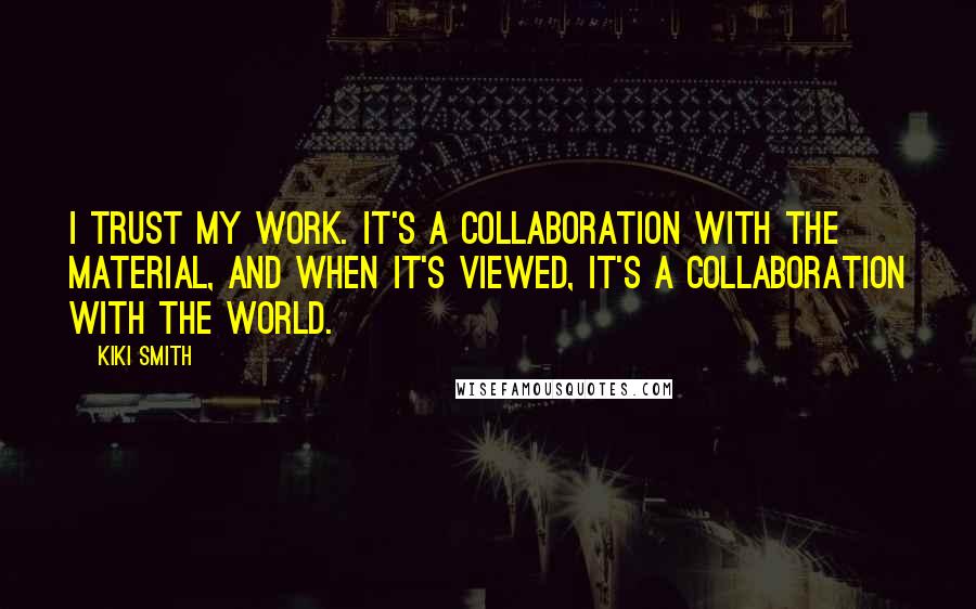 Kiki Smith Quotes: I trust my work. It's a collaboration with the material, and when it's viewed, it's a collaboration with the world.