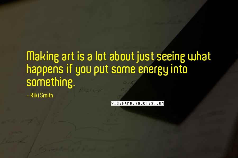 Kiki Smith Quotes: Making art is a lot about just seeing what happens if you put some energy into something.