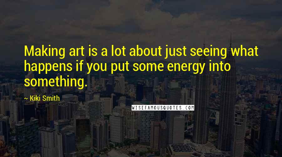 Kiki Smith Quotes: Making art is a lot about just seeing what happens if you put some energy into something.