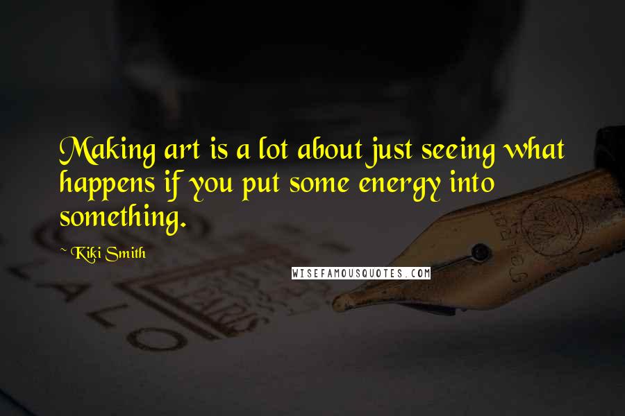 Kiki Smith Quotes: Making art is a lot about just seeing what happens if you put some energy into something.