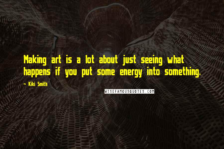 Kiki Smith Quotes: Making art is a lot about just seeing what happens if you put some energy into something.