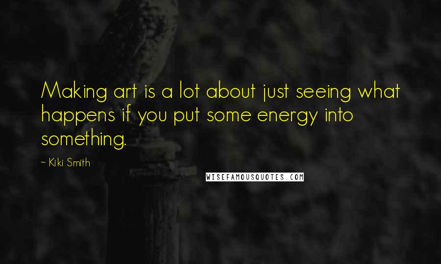 Kiki Smith Quotes: Making art is a lot about just seeing what happens if you put some energy into something.