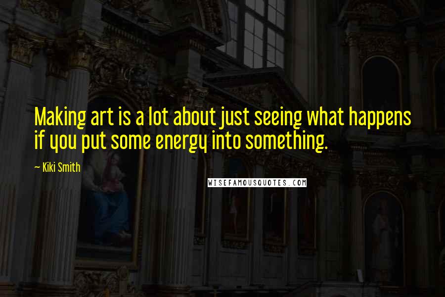 Kiki Smith Quotes: Making art is a lot about just seeing what happens if you put some energy into something.