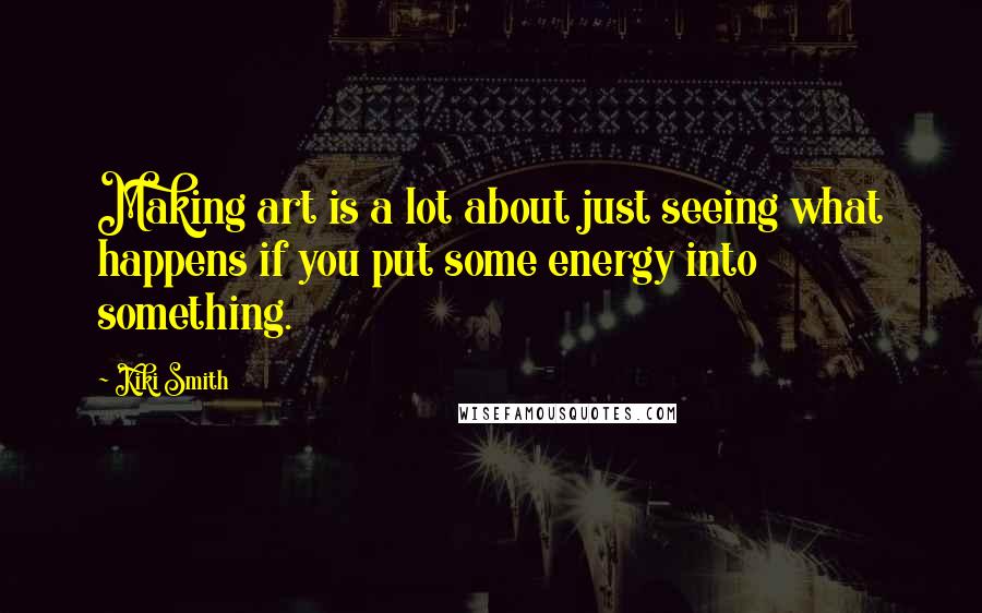 Kiki Smith Quotes: Making art is a lot about just seeing what happens if you put some energy into something.