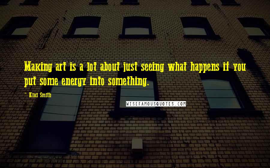 Kiki Smith Quotes: Making art is a lot about just seeing what happens if you put some energy into something.