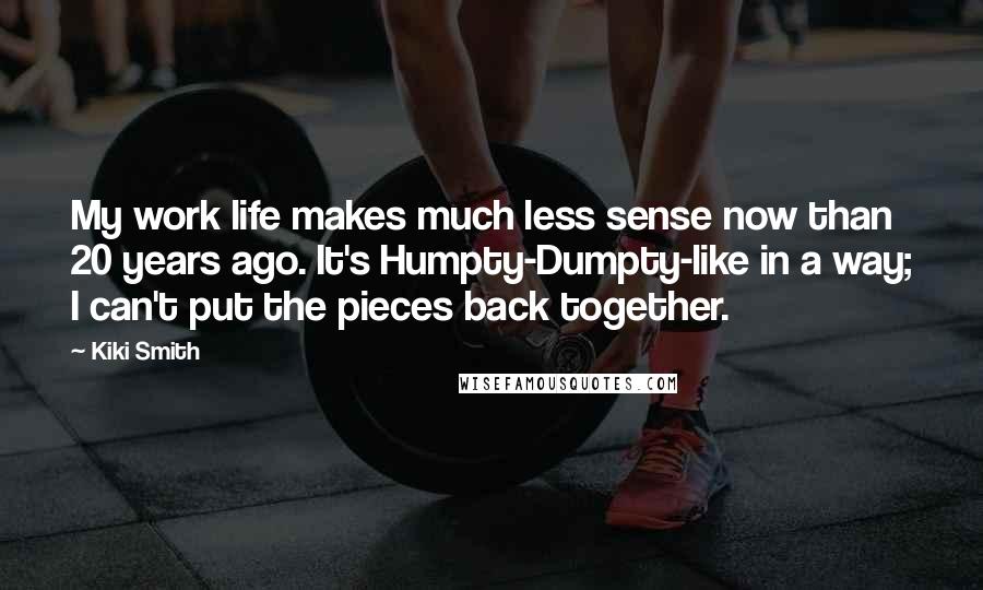 Kiki Smith Quotes: My work life makes much less sense now than 20 years ago. It's Humpty-Dumpty-like in a way; I can't put the pieces back together.