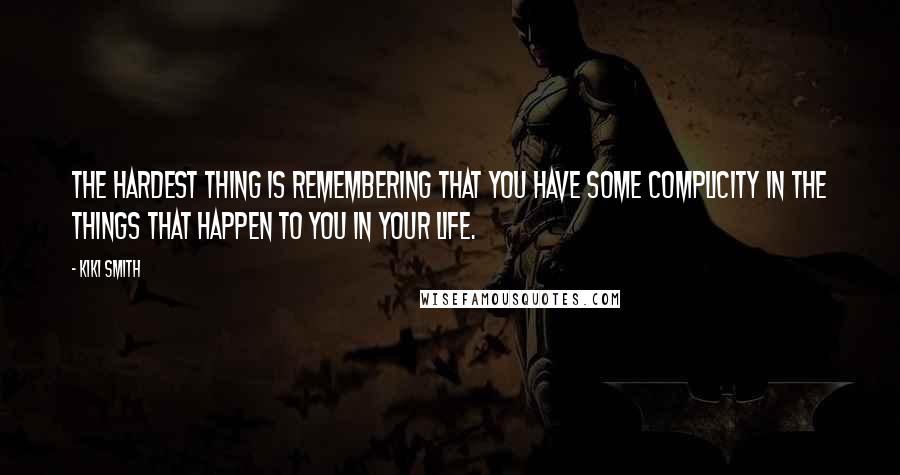 Kiki Smith Quotes: The hardest thing is remembering that you have some complicity in the things that happen to you in your life.