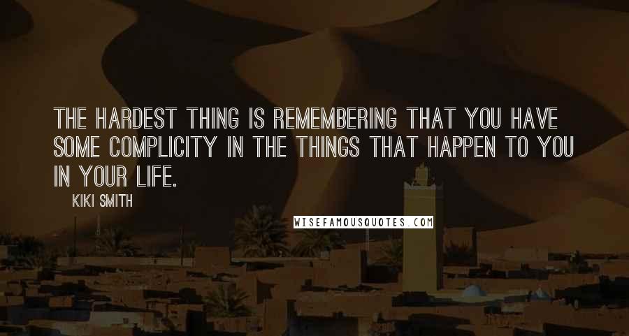 Kiki Smith Quotes: The hardest thing is remembering that you have some complicity in the things that happen to you in your life.