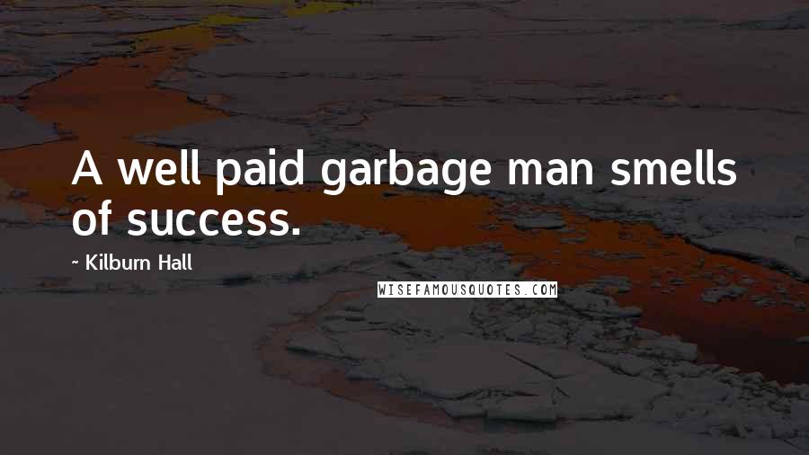 Kilburn Hall Quotes: A well paid garbage man smells of success.