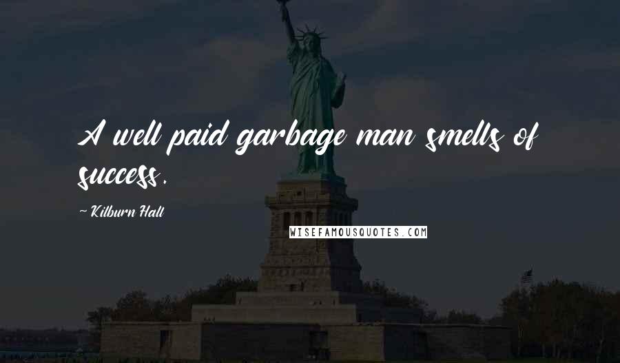 Kilburn Hall Quotes: A well paid garbage man smells of success.