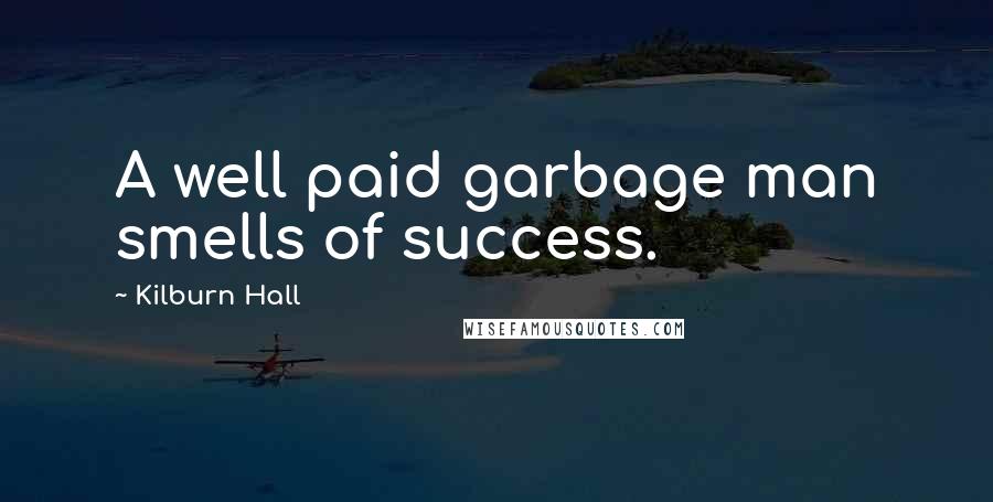 Kilburn Hall Quotes: A well paid garbage man smells of success.