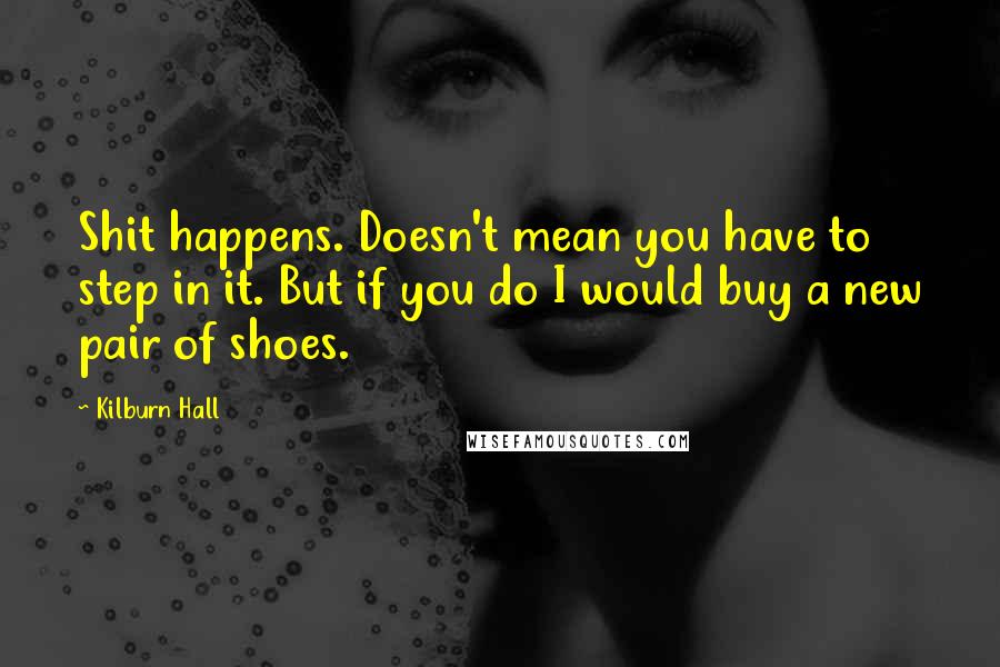 Kilburn Hall Quotes: Shit happens. Doesn't mean you have to step in it. But if you do I would buy a new pair of shoes.