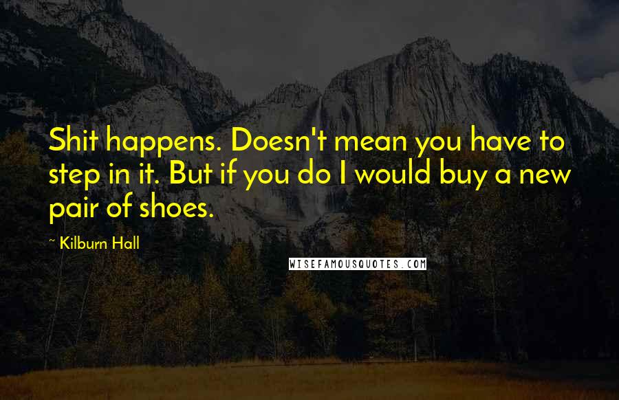 Kilburn Hall Quotes: Shit happens. Doesn't mean you have to step in it. But if you do I would buy a new pair of shoes.