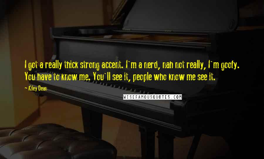 Kiley Dean Quotes: I got a really thick strong accent. I'm a nerd, nah not really, I'm goofy. You have to know me. You'll see it, people who know me see it.