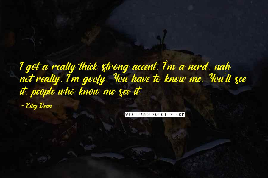Kiley Dean Quotes: I got a really thick strong accent. I'm a nerd, nah not really, I'm goofy. You have to know me. You'll see it, people who know me see it.