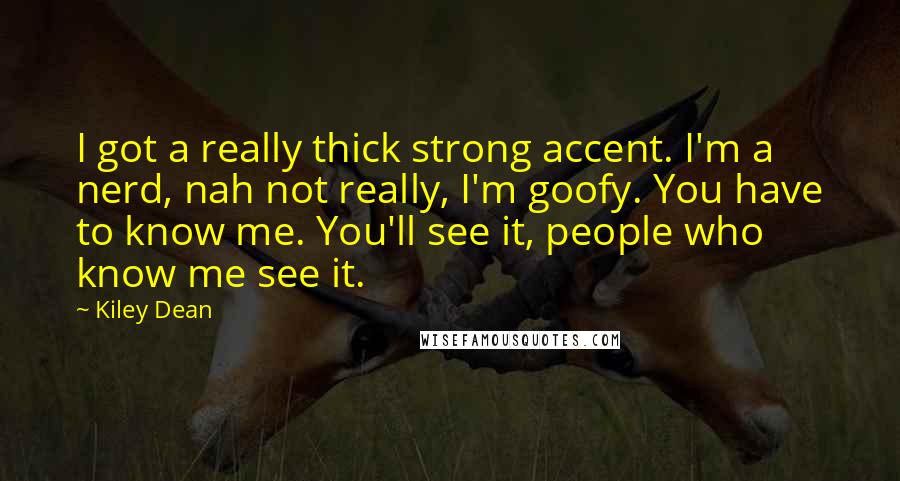 Kiley Dean Quotes: I got a really thick strong accent. I'm a nerd, nah not really, I'm goofy. You have to know me. You'll see it, people who know me see it.