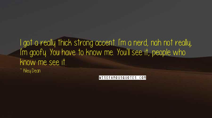 Kiley Dean Quotes: I got a really thick strong accent. I'm a nerd, nah not really, I'm goofy. You have to know me. You'll see it, people who know me see it.