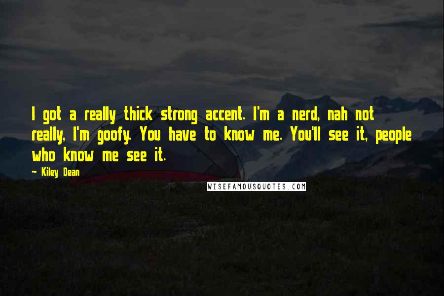 Kiley Dean Quotes: I got a really thick strong accent. I'm a nerd, nah not really, I'm goofy. You have to know me. You'll see it, people who know me see it.