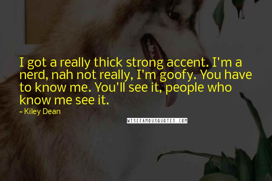 Kiley Dean Quotes: I got a really thick strong accent. I'm a nerd, nah not really, I'm goofy. You have to know me. You'll see it, people who know me see it.