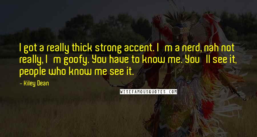 Kiley Dean Quotes: I got a really thick strong accent. I'm a nerd, nah not really, I'm goofy. You have to know me. You'll see it, people who know me see it.