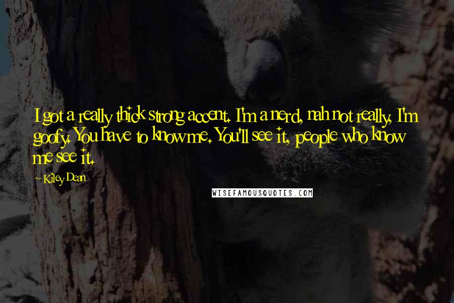 Kiley Dean Quotes: I got a really thick strong accent. I'm a nerd, nah not really, I'm goofy. You have to know me. You'll see it, people who know me see it.