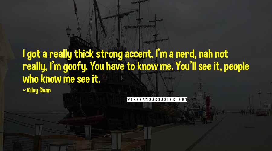 Kiley Dean Quotes: I got a really thick strong accent. I'm a nerd, nah not really, I'm goofy. You have to know me. You'll see it, people who know me see it.