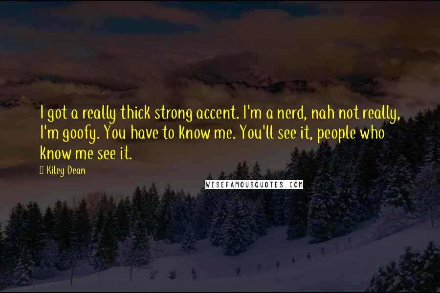 Kiley Dean Quotes: I got a really thick strong accent. I'm a nerd, nah not really, I'm goofy. You have to know me. You'll see it, people who know me see it.