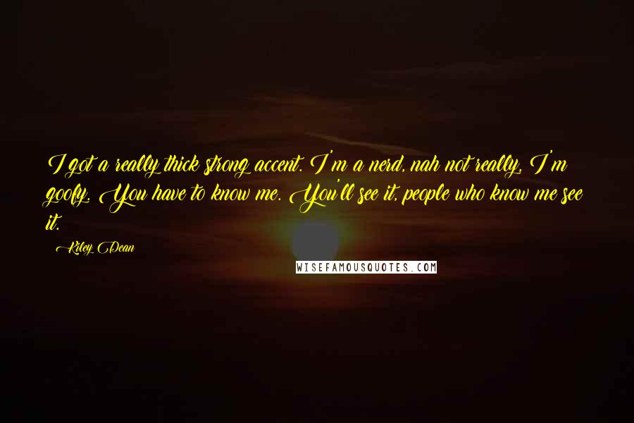 Kiley Dean Quotes: I got a really thick strong accent. I'm a nerd, nah not really, I'm goofy. You have to know me. You'll see it, people who know me see it.