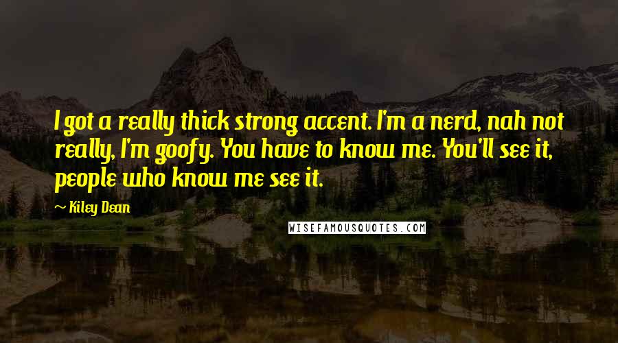 Kiley Dean Quotes: I got a really thick strong accent. I'm a nerd, nah not really, I'm goofy. You have to know me. You'll see it, people who know me see it.