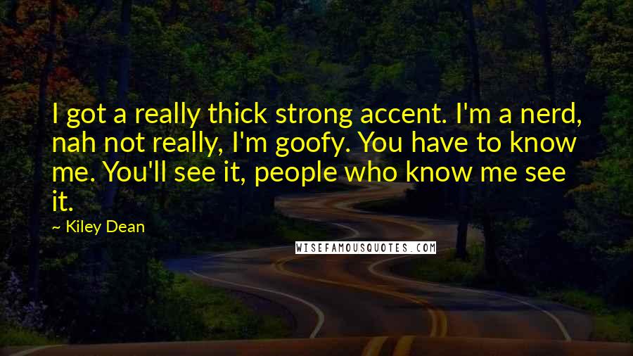 Kiley Dean Quotes: I got a really thick strong accent. I'm a nerd, nah not really, I'm goofy. You have to know me. You'll see it, people who know me see it.