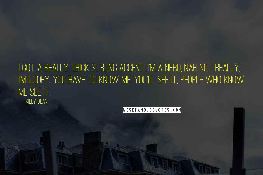 Kiley Dean Quotes: I got a really thick strong accent. I'm a nerd, nah not really, I'm goofy. You have to know me. You'll see it, people who know me see it.