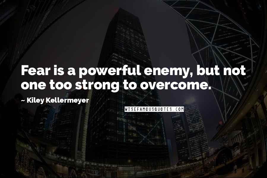 Kiley Kellermeyer Quotes: Fear is a powerful enemy, but not one too strong to overcome.