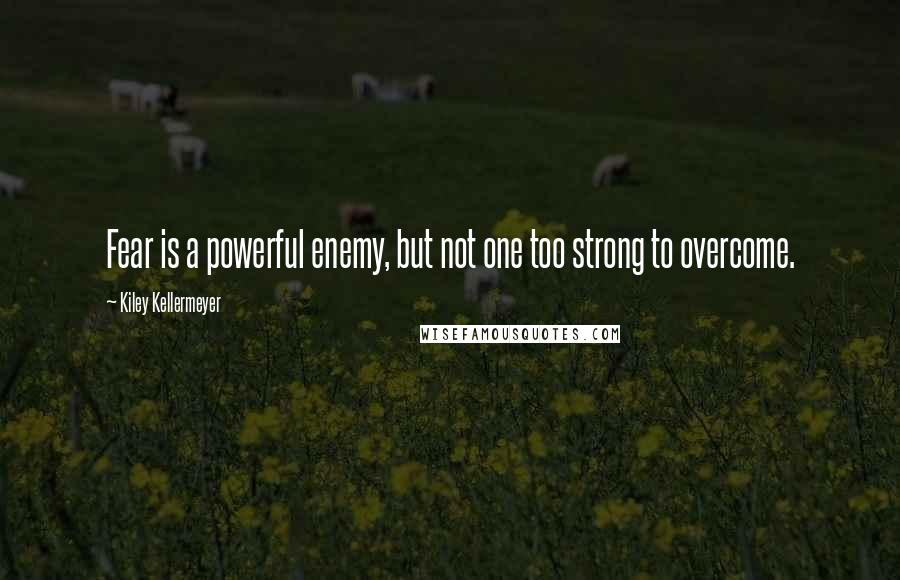 Kiley Kellermeyer Quotes: Fear is a powerful enemy, but not one too strong to overcome.