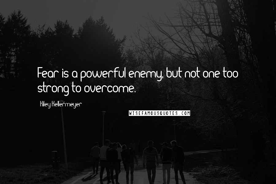 Kiley Kellermeyer Quotes: Fear is a powerful enemy, but not one too strong to overcome.