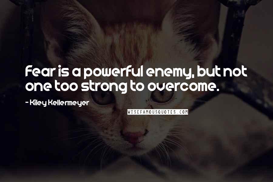 Kiley Kellermeyer Quotes: Fear is a powerful enemy, but not one too strong to overcome.