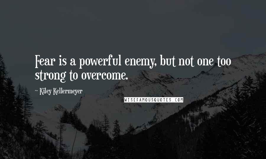 Kiley Kellermeyer Quotes: Fear is a powerful enemy, but not one too strong to overcome.