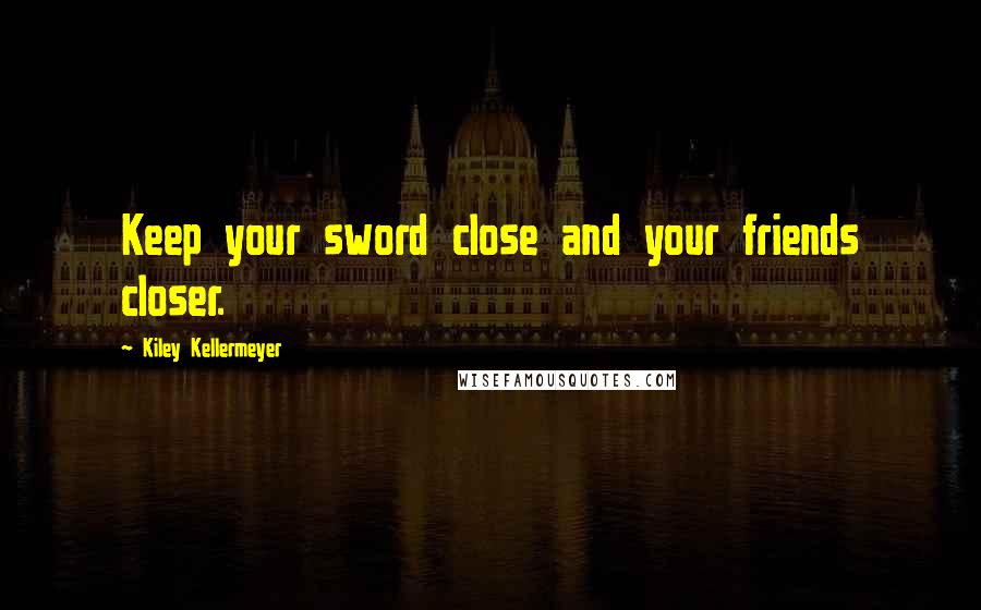 Kiley Kellermeyer Quotes: Keep your sword close and your friends closer.