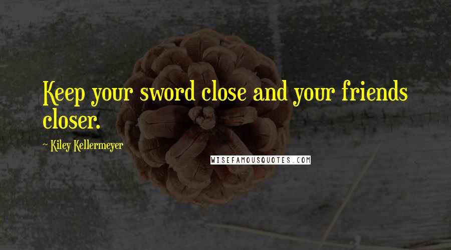 Kiley Kellermeyer Quotes: Keep your sword close and your friends closer.