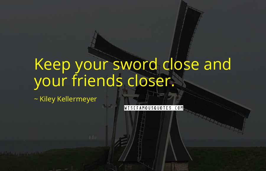 Kiley Kellermeyer Quotes: Keep your sword close and your friends closer.