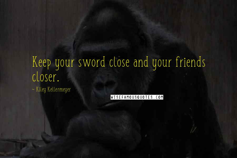 Kiley Kellermeyer Quotes: Keep your sword close and your friends closer.