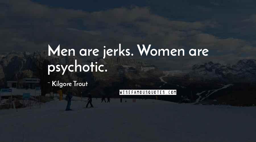 Kilgore Trout Quotes: Men are jerks. Women are psychotic.