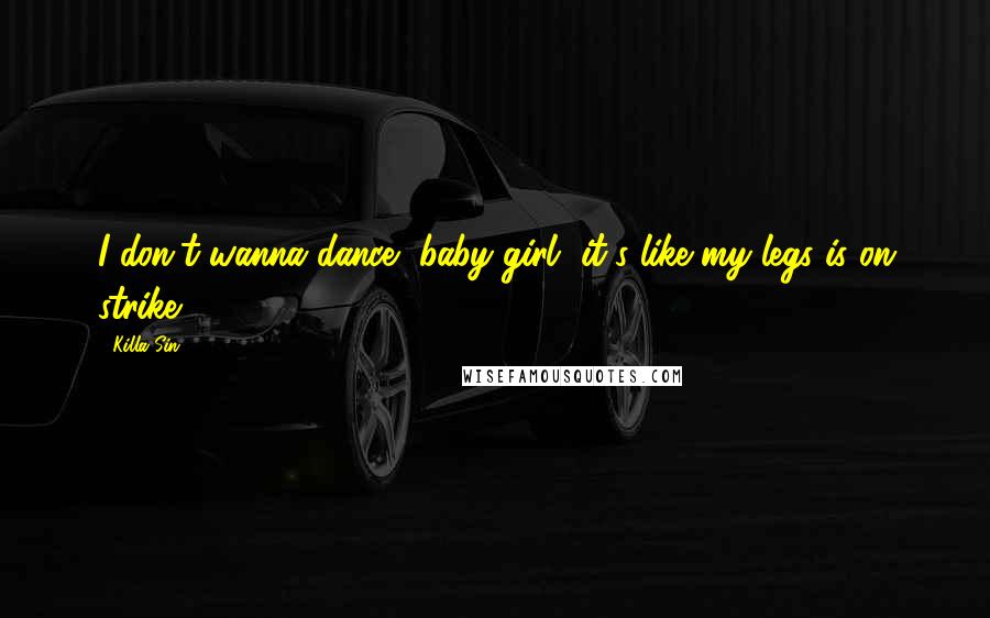 Killa Sin Quotes: I don't wanna dance, baby girl, it's like my legs is on strike.