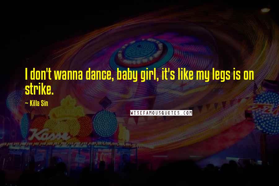 Killa Sin Quotes: I don't wanna dance, baby girl, it's like my legs is on strike.