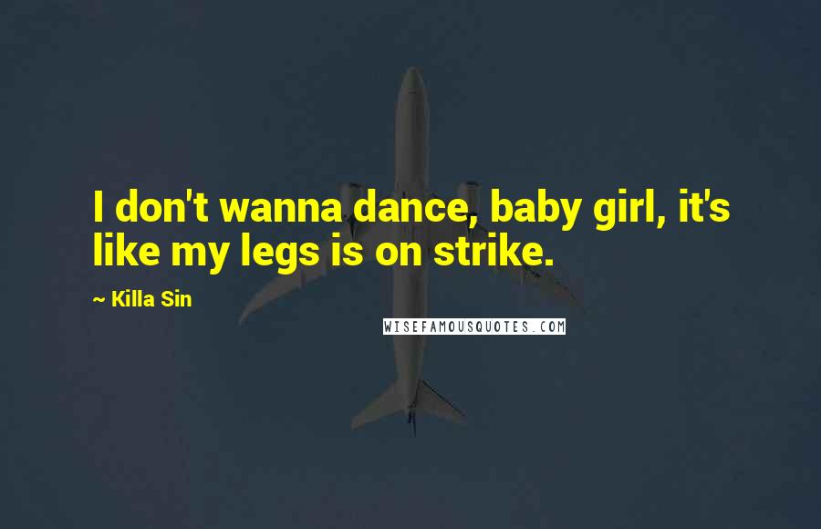 Killa Sin Quotes: I don't wanna dance, baby girl, it's like my legs is on strike.