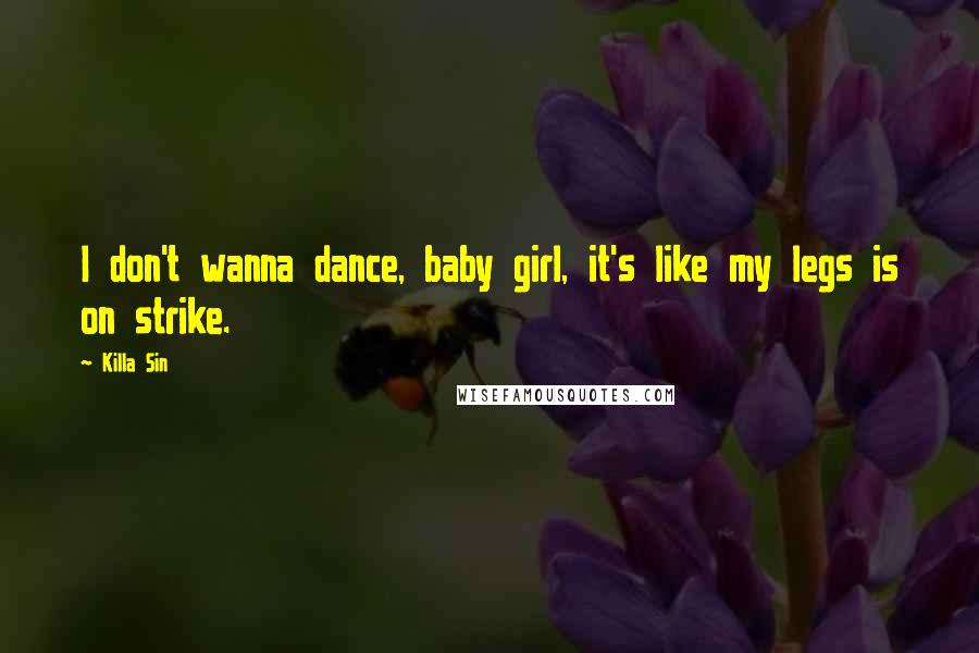 Killa Sin Quotes: I don't wanna dance, baby girl, it's like my legs is on strike.